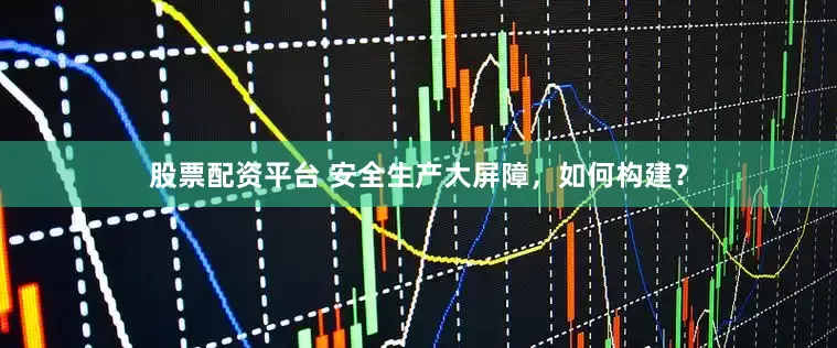 股票配资平台 安全生产大屏障，如何构建？