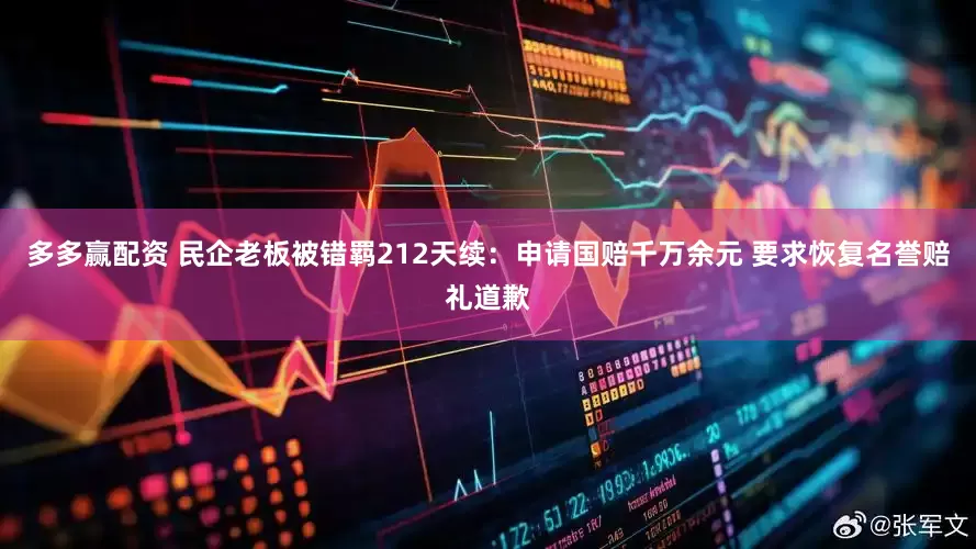 多多赢配资 民企老板被错羁212天续：申请国赔千万余元 要求恢复名誉赔礼道歉