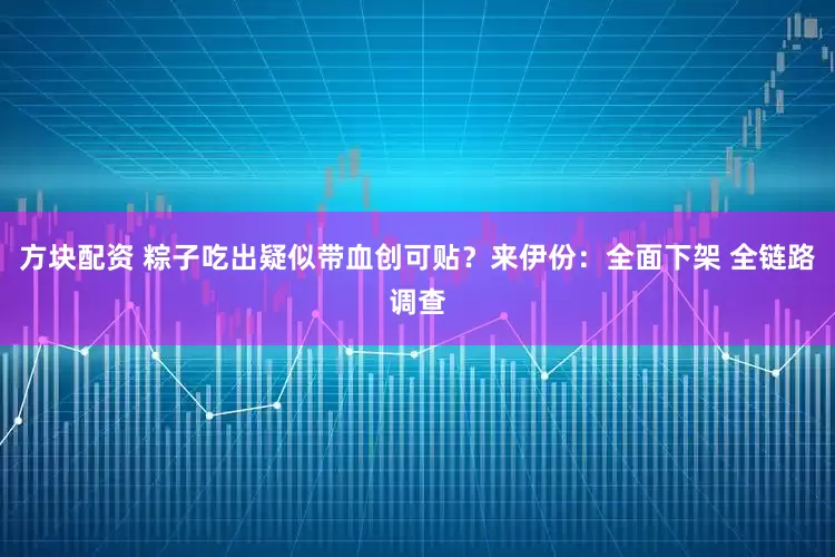 方块配资 粽子吃出疑似带血创可贴？来伊份：全面下架 全链路调查