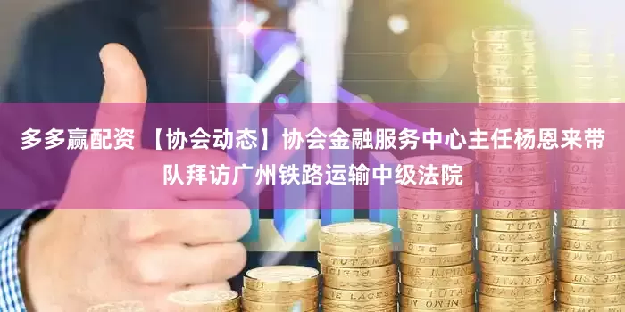多多赢配资 【协会动态】协会金融服务中心主任杨恩来带队拜访广州铁路运输中级法院