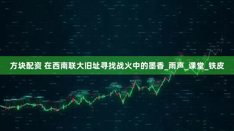 方块配资 在西南联大旧址寻找战火中的墨香_雨声_课堂_铁皮