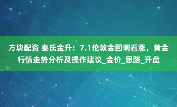 方块配资 秦氏金升：7.1伦敦金回调看涨，黄金行情走势分析及操作建议_金价_思路_开盘