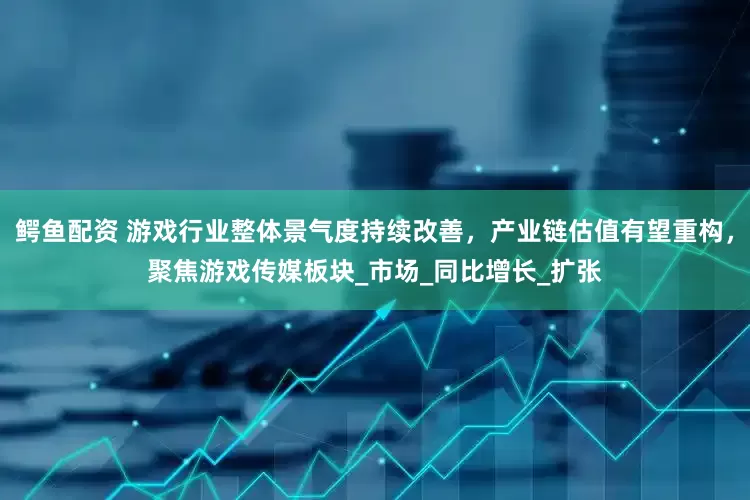 鳄鱼配资 游戏行业整体景气度持续改善，产业链估值有望重构，聚焦游戏传媒板块_市场_同比增长_扩张