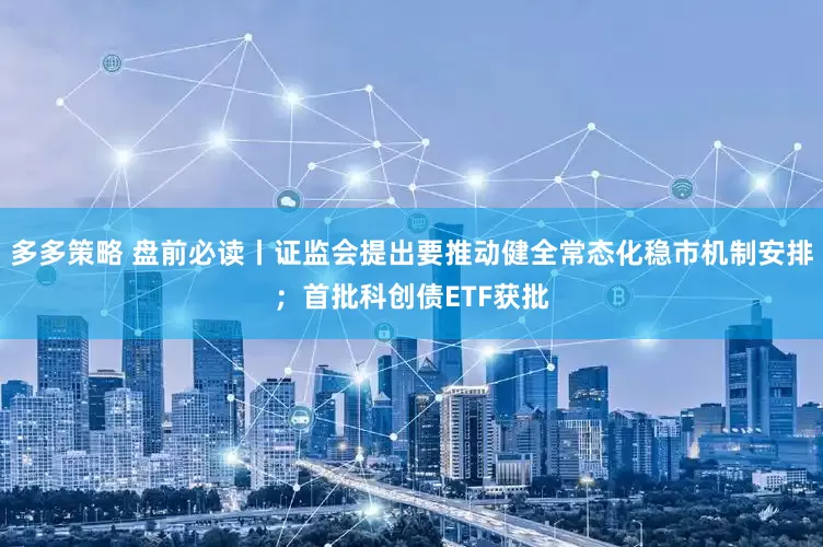 多多策略 盘前必读丨证监会提出要推动健全常态化稳市机制安排；首批科创债ETF获批