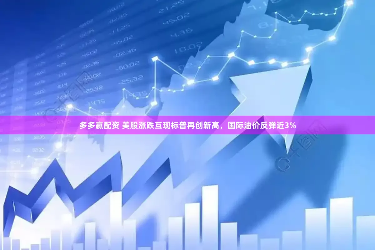 多多赢配资 美股涨跌互现标普再创新高，国际油价反弹近3%