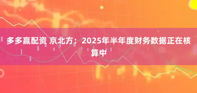 多多赢配资 京北方：2025年半年度财务数据正在核算中