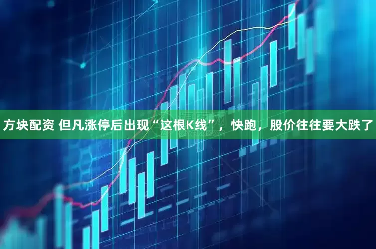 方块配资 但凡涨停后出现“这根K线”，快跑，股价往往要大跌了
