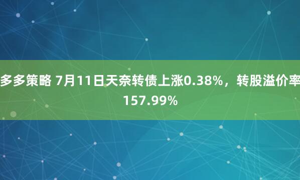 多多策略 7月11日天奈转债上涨0.38%，转股溢价率157.99%