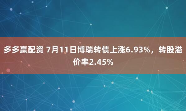 多多赢配资 7月11日博瑞转债上涨6.93%，转股溢价率2.45%