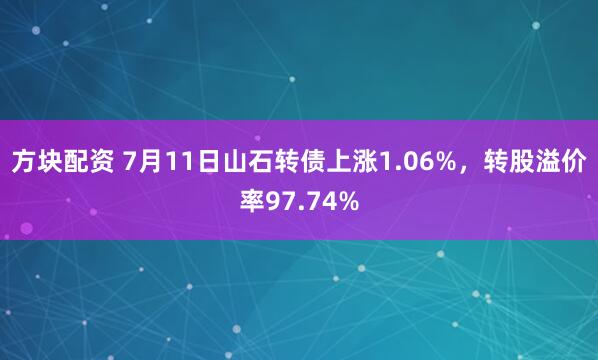 方块配资 7月11日山石转债上涨1.06%，转股溢价率97.74%