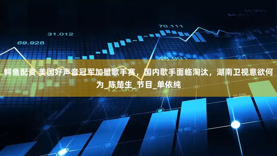 鳄鱼配资 美国好声音冠军加盟歌手赛，国内歌手面临淘汰，湖南卫视意欲何为_陈楚生_节目_单依纯