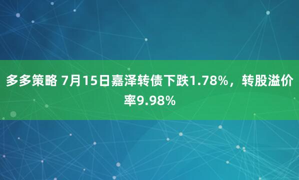 多多策略 7月15日嘉泽转债下跌1.78%，转股溢价率9.98%
