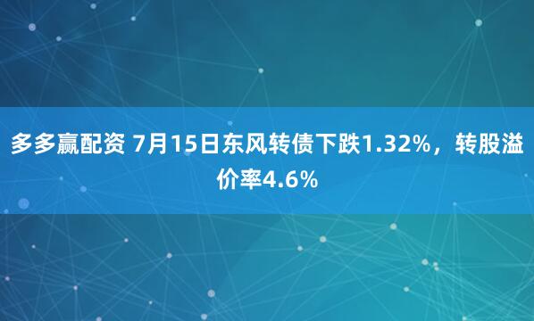 多多赢配资 7月15日东风转债下跌1.32%，转股溢价率4.6%