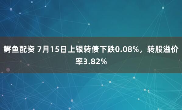 鳄鱼配资 7月15日上银转债下跌0.08%，转股溢价率3.82%