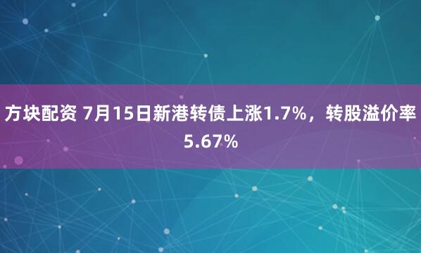 方块配资 7月15日新港转债上涨1.7%，转股溢价率5.67%