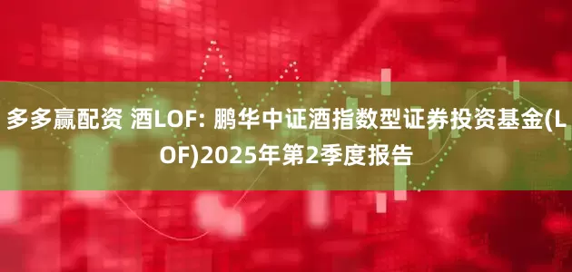 多多赢配资 酒LOF: 鹏华中证酒指数型证券投资基金(LOF)2025年第2季度报告