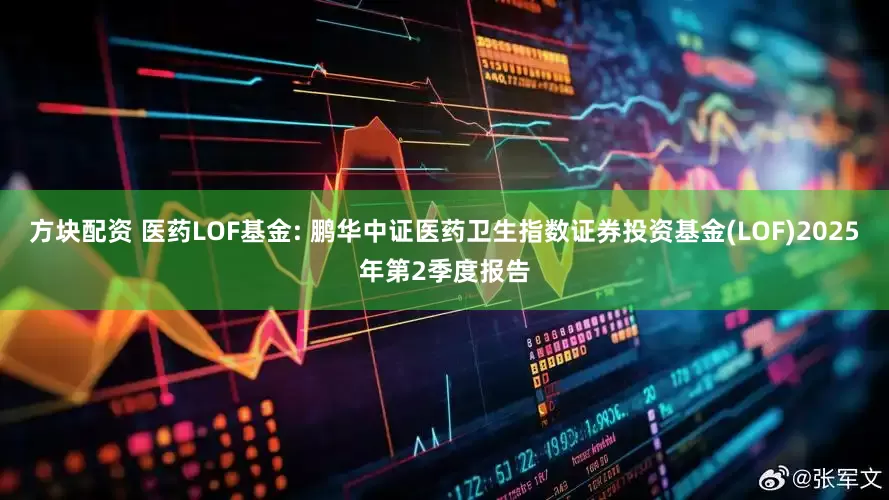 方块配资 医药LOF基金: 鹏华中证医药卫生指数证券投资基金(LOF)2025年第2季度报告
