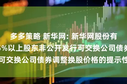 多多策略 新华网: 新华网股份有限公司关于持股5%以上股东非公开发行可交换公司债券调整换股价格的提示性公告