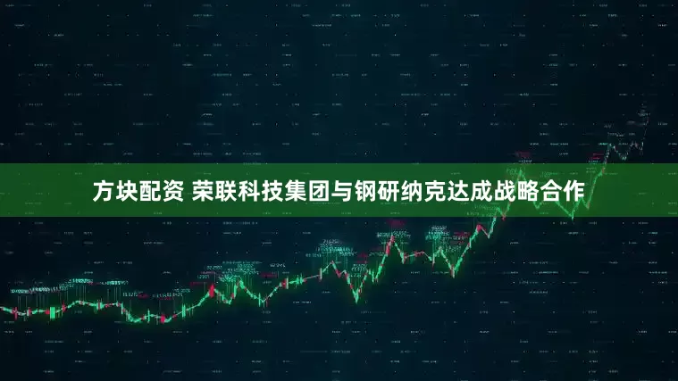 方块配资 荣联科技集团与钢研纳克达成战略合作