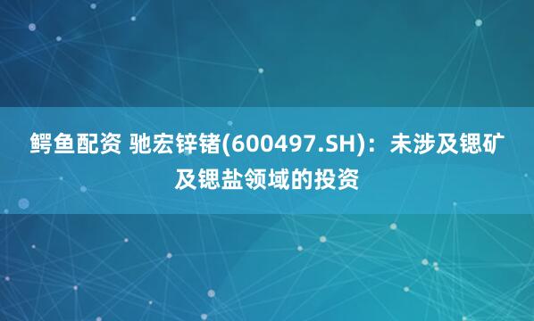 鳄鱼配资 驰宏锌锗(600497.SH)：未涉及锶矿及锶盐领域的投资