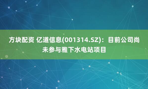 方块配资 亿道信息(001314.SZ)：目前公司尚未参与雅下水电站项目