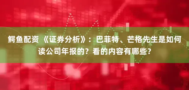 鳄鱼配资 《证券分析》：巴菲特、芒格先生是如何读公司年报的？看的内容有哪些？