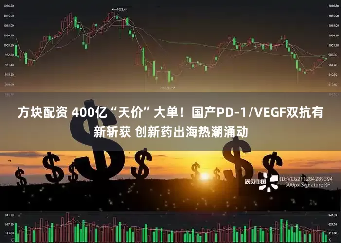 方块配资 400亿“天价”大单!国产PD-1/VEGF双抗有新斩获 创新药出海热潮涌动