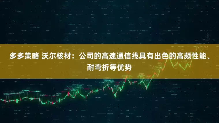 多多策略 沃尔核材：公司的高速通信线具有出色的高频性能、耐弯折等优势